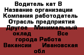 Водитель кат В › Название организации ­ Компания-работодатель › Отрасль предприятия ­ Другое › Минимальный оклад ­ 35 000 - Все города Работа » Вакансии   . Ивановская обл.